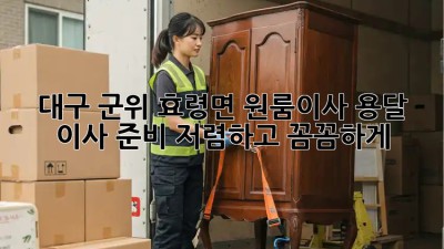 대구 군위 효령면 원룸이사 용달 이사 준비: 저렴하고 꼼꼼하게! 💯