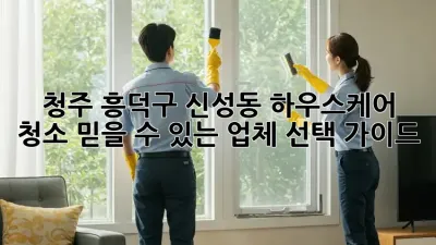 청주 흥덕구 신성동 하우스케어 청소, 믿을 수 있는 업체 선택 가이드